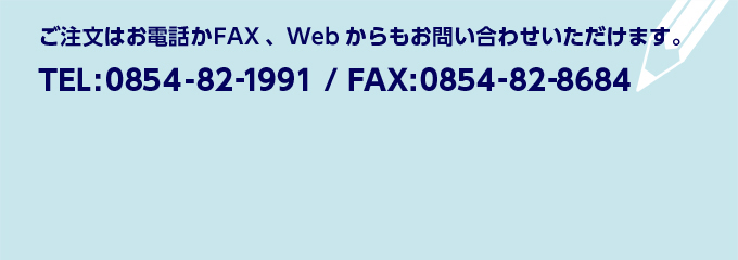 ご注文はお電話かFAX、Webからもお問い合わせいただけます。TEL0854-82-1991/FAX0854-82-8684